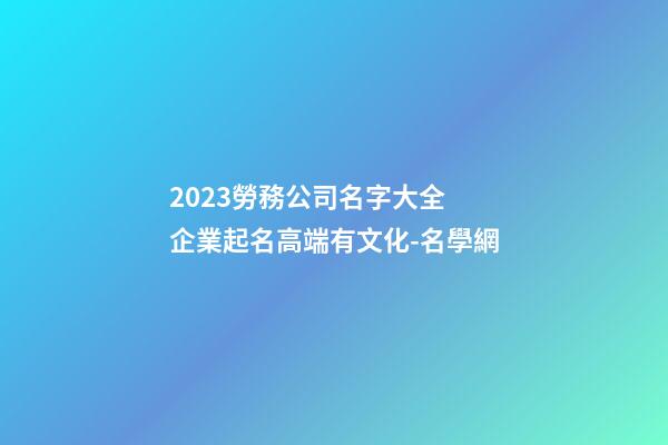 2023勞務公司名字大全 企業起名高端有文化-名學網-第1張-公司起名-玄機派